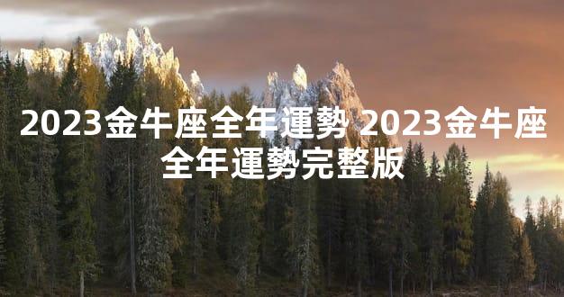 2023金牛座全年運勢 2023金牛座全年運勢完整版